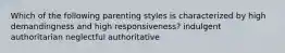 Which of the following parenting styles is characterized by high demandingness and high responsiveness? indulgent authoritarian neglectful authoritative