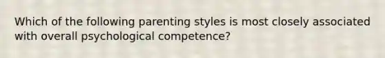 Which of the following parenting styles is most closely associated with overall psychological competence?