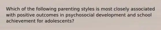 Which of the following parenting styles is most closely associated with positive outcomes in psychosocial development and school achievement for adolescents?