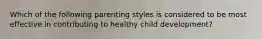 Which of the following parenting styles is considered to be most effective in contributing to healthy child development?