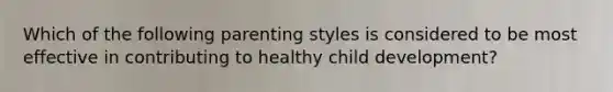 Which of the following parenting styles is considered to be most effective in contributing to healthy child development?