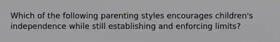 Which of the following parenting styles encourages children's independence while still establishing and enforcing limits?