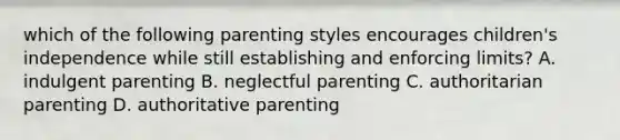 which of the following parenting styles encourages children's independence while still establishing and enforcing limits? A. indulgent parenting B. neglectful parenting C. authoritarian parenting D. authoritative parenting