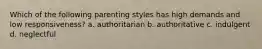 Which of the following parenting styles has high demands and low responsiveness? a. authoritarian b. authoritative c. indulgent d. neglectful