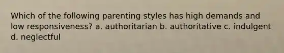 Which of the following parenting styles has high demands and low responsiveness? a. authoritarian b. authoritative c. indulgent d. neglectful