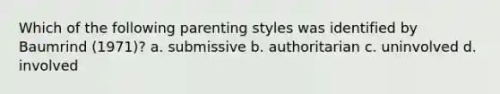 Which of the following parenting styles was identified by Baumrind (1971)? a. submissive b. authoritarian c. uninvolved d. involved