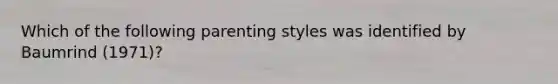 Which of the following parenting styles was identified by Baumrind (1971)?