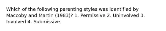 Which of the following parenting styles was identified by Maccoby and Martin (1983)? 1. Permissive 2. Uninvolved 3. Involved 4. Submissive