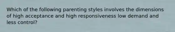 Which of the following parenting styles involves the dimensions of high acceptance and high responsiveness low demand and less control?