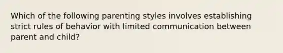 Which of the following parenting styles involves establishing strict rules of behavior with limited communication between parent and child?