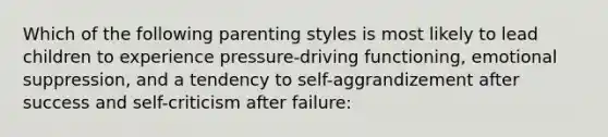 Which of the following parenting styles is most likely to lead children to experience pressure-driving functioning, emotional suppression, and a tendency to self-aggrandizement after success and self-criticism after failure: