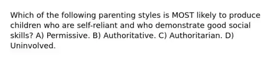 Which of the following parenting styles is MOST likely to produce children who are self-reliant and who demonstrate good social skills? A) Permissive. B) Authoritative. C) Authoritarian. D) Uninvolved.