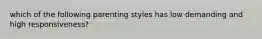 which of the following parenting styles has low demanding and high responsiveness?