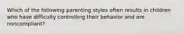 Which of the following parenting styles often results in children who have difficulty controlling their behavior and are noncompliant?