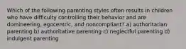 Which of the following parenting styles often results in children who have difficulty controlling their behavior and are domineering, egocentric, and noncompliant? a) authoritarian parenting b) authoritative parenting c) neglectful parenting d) indulgent parenting