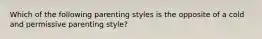 Which of the following parenting styles is the opposite of a cold and permissive parenting style?