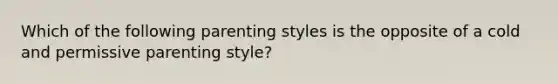 Which of the following parenting styles is the opposite of a cold and permissive parenting style?