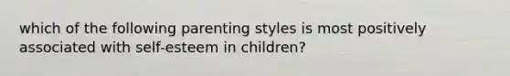 which of the following parenting styles is most positively associated with self-esteem in children?