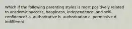 Which if the following parenting styles is most positively related to academic success, happiness, independence, and self-confidence? a. authoritative b. authoritarian c. permissive d. indifferent