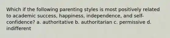 Which if the following parenting styles is most positively related to academic success, happiness, independence, and self-confidence? a. authoritative b. authoritarian c. permissive d. indifferent