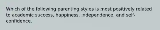 Which of the following parenting styles is most positively related to academic success, happiness, independence, and self-confidence.