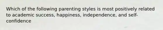 Which of the following parenting styles is most positively related to academic success, happiness, independence, and self-confidence