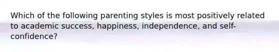 Which of the following parenting styles is most positively related to academic success, happiness, independence, and self-confidence?