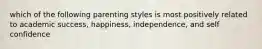 which of the following parenting styles is most positively related to academic success, happiness, independence, and self confidence