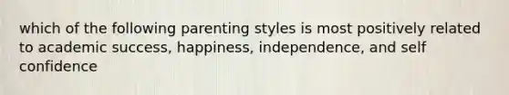 which of the following parenting styles is most positively related to academic success, happiness, independence, and self confidence