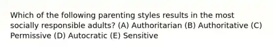 Which of the following parenting styles results in the most socially responsible adults? (A) Authoritarian (B) Authoritative (C) Permissive (D) Autocratic (E) Sensitive