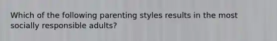 Which of the following parenting styles results in the most socially responsible adults?
