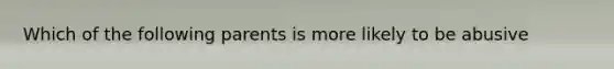 Which of the following parents is more likely to be abusive