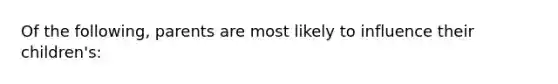 Of the following, parents are most likely to influence their children's: