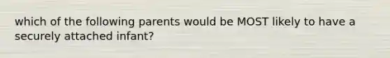 which of the following parents would be MOST likely to have a securely attached infant?
