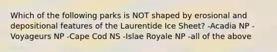 Which of the following parks is NOT shaped by erosional and depositional features of the Laurentide Ice Sheet? -Acadia NP -Voyageurs NP -Cape Cod NS -Islae Royale NP -all of the above