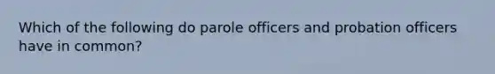 Which of the following do parole officers and probation officers have in common?