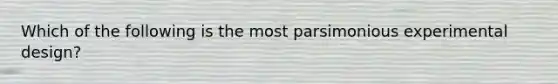 Which of the following is the most parsimonious experimental design?