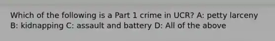 Which of the following is a Part 1 crime in UCR? A: petty larceny B: kidnapping C: assault and battery D: All of the above