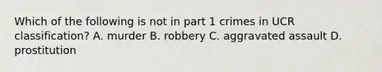 Which of the following is not in part 1 crimes in UCR classification? A. murder B. robbery C. aggravated assault D. prostitution