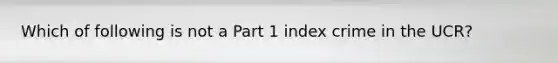 Which of following is not a Part 1 index crime in the UCR?