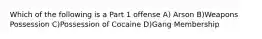 Which of the following is a Part 1 offense A) Arson B)Weapons Possession C)Possession of Cocaine D)Gang Membership