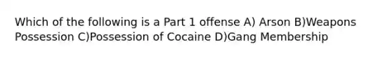 Which of the following is a Part 1 offense A) Arson B)Weapons Possession C)Possession of Cocaine D)Gang Membership