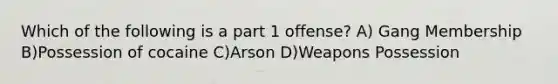 Which of the following is a part 1 offense? A) Gang Membership B)Possession of cocaine C)Arson D)Weapons Possession