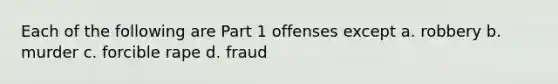 Each of the following are Part 1 offenses except a. robbery b. murder c. forcible rape d. fraud