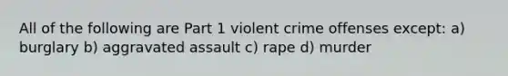 All of the following are Part 1 violent crime offenses except: a) burglary b) aggravated assault c) rape d) murder