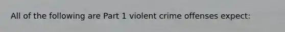 All of the following are Part 1 violent crime offenses expect: