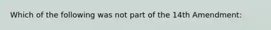 Which of the following was not part of the 14th Amendment: