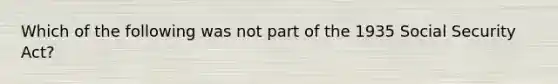 Which of the following was not part of the 1935 Social Security Act?