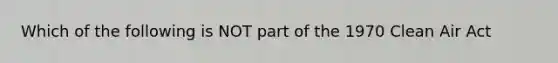 Which of the following is NOT part of the 1970 Clean Air Act