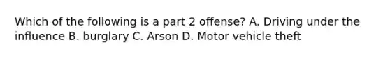 Which of the following is a part 2 offense? A. Driving under the influence B. burglary C. Arson D. Motor vehicle theft